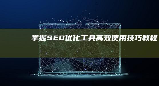 掌握SEO优化工具高效使用技巧教程